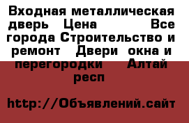 Входная металлическая дверь › Цена ­ 8 000 - Все города Строительство и ремонт » Двери, окна и перегородки   . Алтай респ.